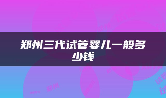 郑州三代试管婴儿一般多少钱