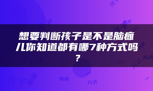想要判断孩子是不是脑瘫儿你知道都有哪7种方式吗？