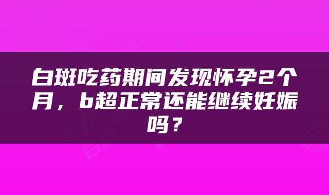 白斑吃药期间发现怀孕2个月，b超正常还能继续妊娠吗？
