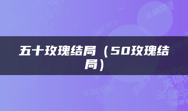 五十玫瑰结局（50玫瑰结局）