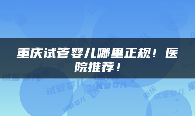 重庆试管婴儿哪里正规！医院推荐！