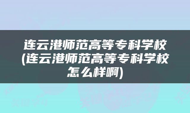 连云港师范高等专科学校(连云港师范高等专科学校怎么样啊)