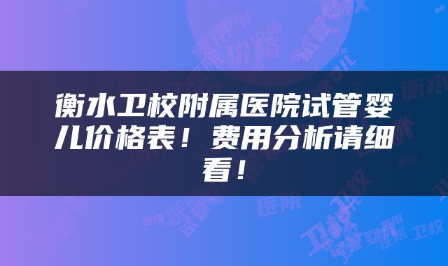 衡水卫校附属医院试管婴儿价格表！费用分析请细看！