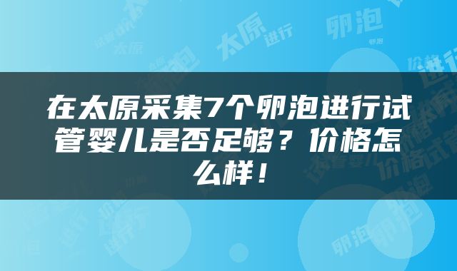 在太原采集7个卵泡进行试管婴儿是否足够？价格怎么样！