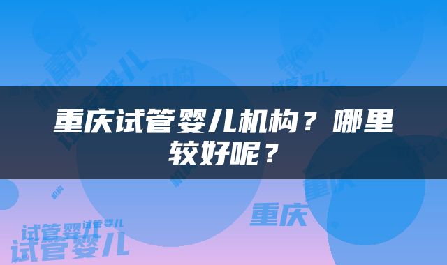 重庆试管婴儿机构？哪里较好呢？