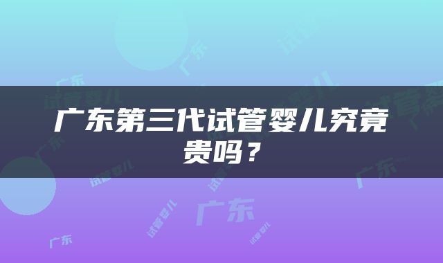 广东第三代试管婴儿究竟贵吗？