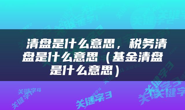  清盘是什么意思，税务清盘是什么意思（基金清盘是什么意思） 