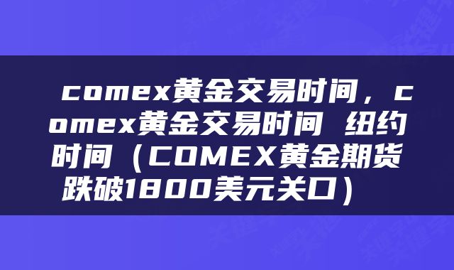comex黄金交易时间,comex黄金交易时间 纽约时间(COMEX黄金期货跌破1800美元关口)