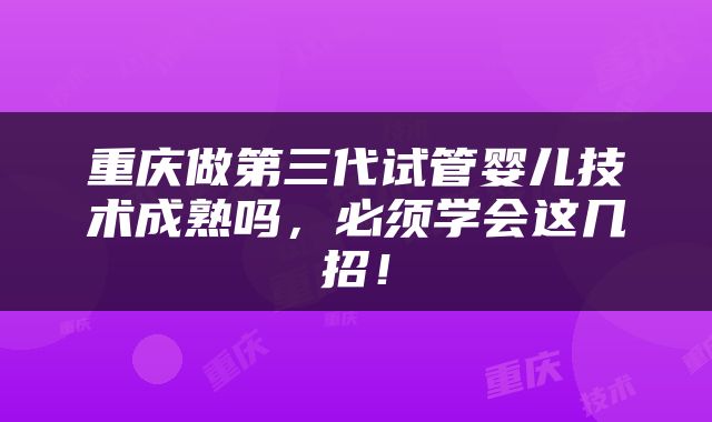 重庆做第三代试管婴儿技术成熟吗，必须学会这几招！