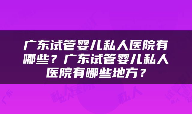 广东试管婴儿私人医院有哪些？广东试管婴儿私人医院有哪些地方？