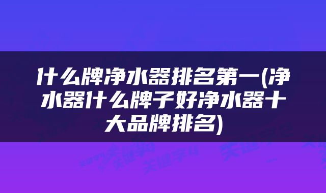 什么牌净水器排名第一(净水器什么牌子好净水器十大品牌排名)