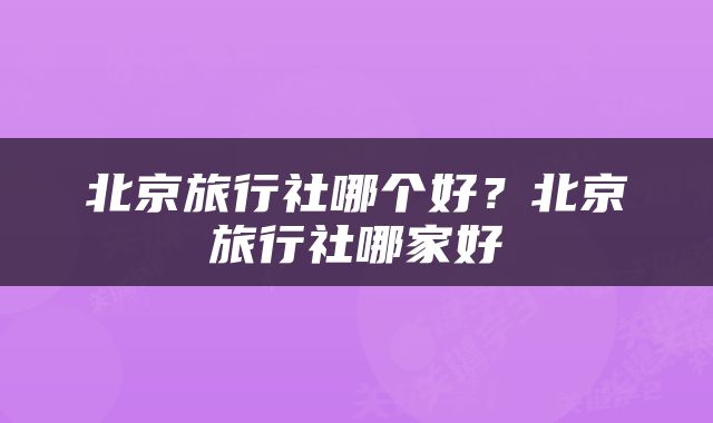 北京旅行社哪个好？北京旅行社哪家好