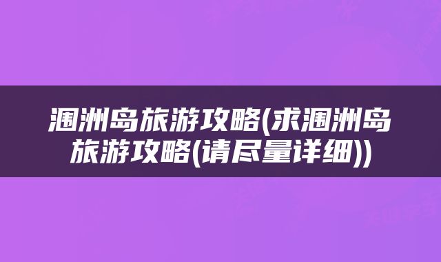 涠洲岛旅游攻略(求涠洲岛旅游攻略(请尽量详细))