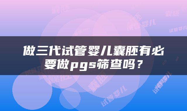 做三代试管婴儿囊胚有必要做pgs筛查吗？