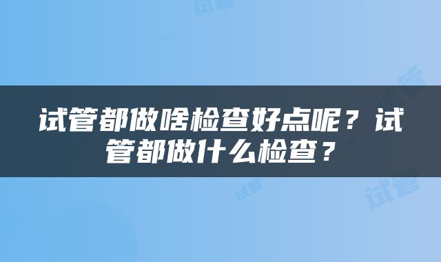 试管都做啥检查好点呢？试管都做什么检查？