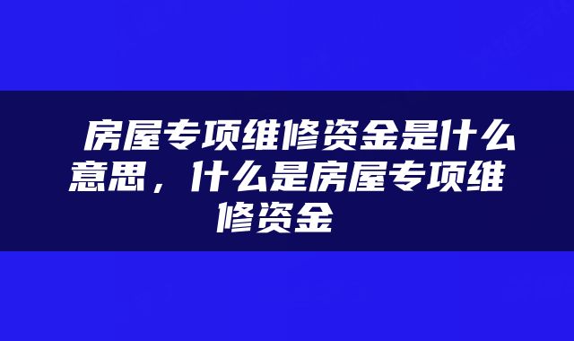  房屋专项维修资金是什么意思，什么是房屋专项维修资金 