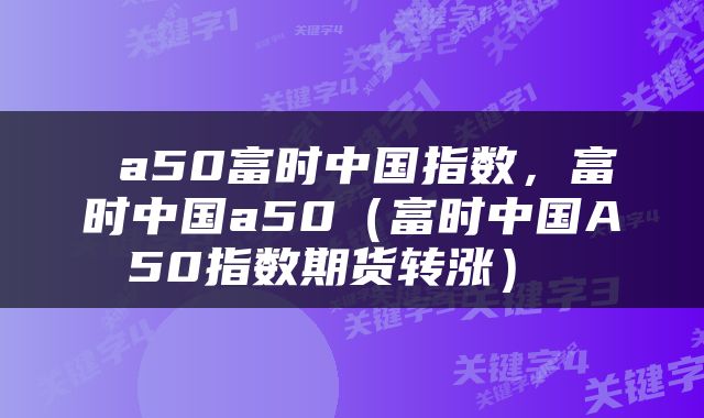 a50富时中国指数,富时中国a50(富时中国A50指数期货转涨)