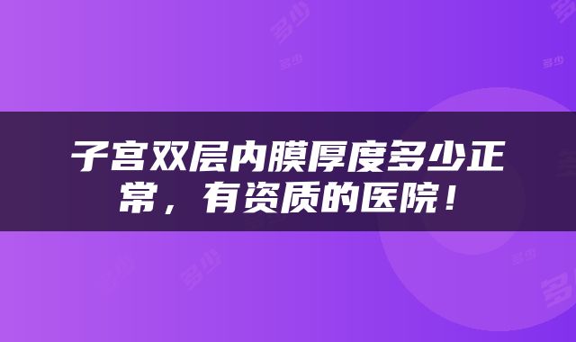 子宫双层内膜厚度多少正常，有资质的医院！