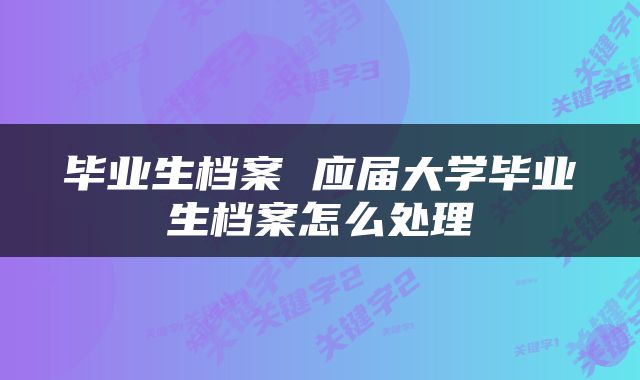 毕业生档案 应届大学毕业生档案怎么处理