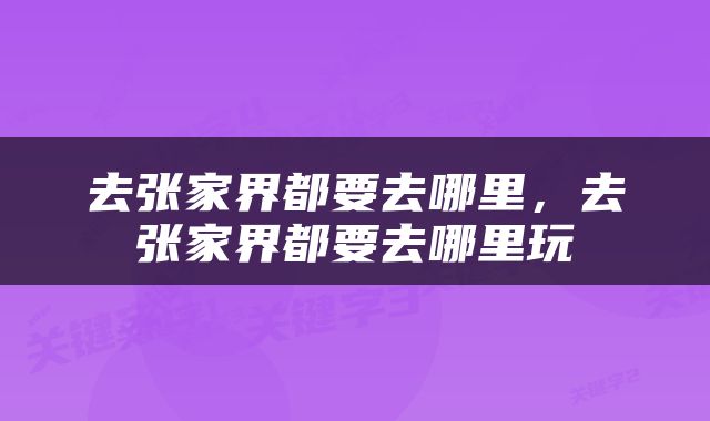去张家界都要去哪里，去张家界都要去哪里玩