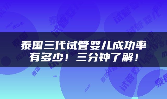 泰国三代试管婴儿成功率有多少！三分钟了解！