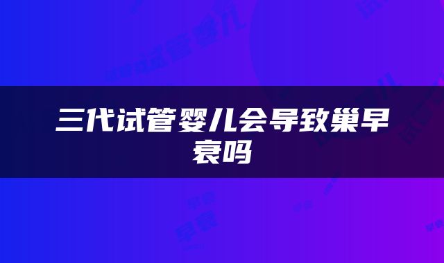 三代试管婴儿会导致巢早衰吗