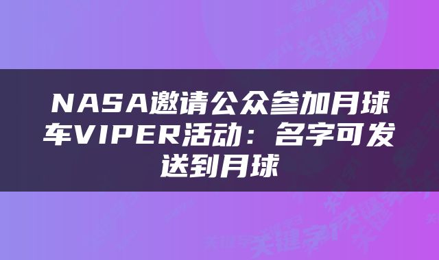 NASA邀请公众参加月球车VIPER活动：名字可发送到月球