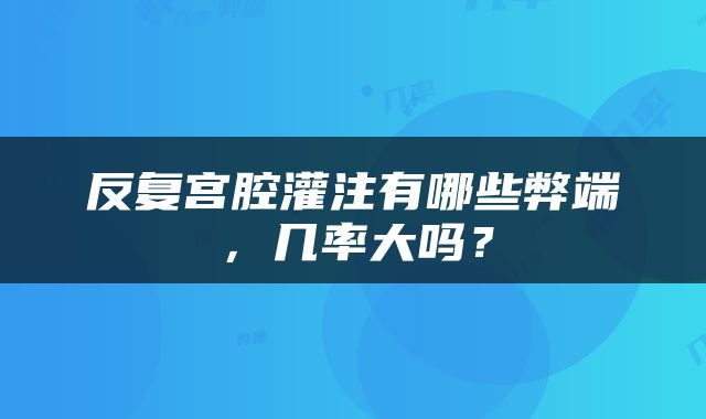 反复宫腔灌注有哪些弊端，几率大吗？