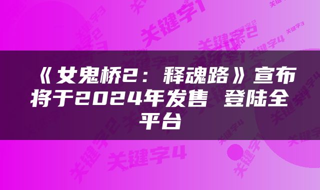 《女鬼桥2:释魂路》宣布将于2024年发售 登陆全平台