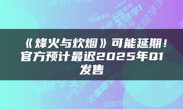 《烽火与炊烟》可能延期！官方预计最迟2025年Q1发售