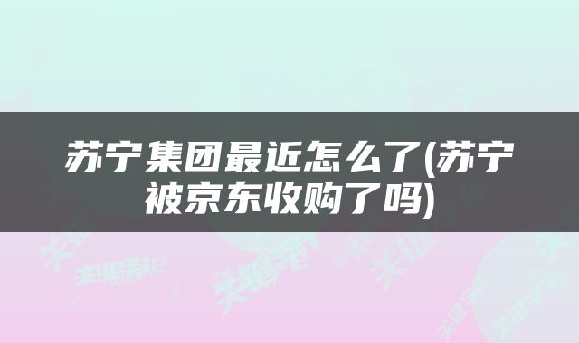 苏宁集团最近怎么了(苏宁被京东收购了吗)