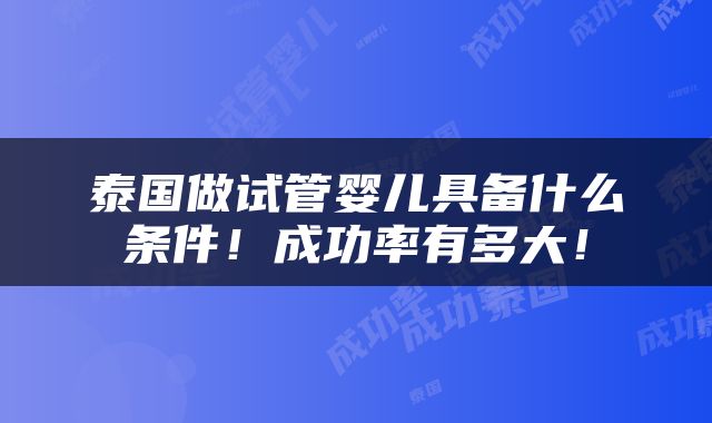 泰国做试管婴儿具备什么条件！成功率有多大！