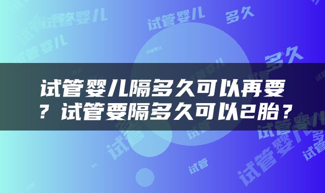 试管婴儿隔多久可以再要？试管要隔多久可以2胎？