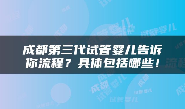 成都第三代试管婴儿告诉你流程？具体包括哪些！