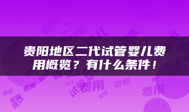 贵阳地区二代试管婴儿费用概览？有什么条件！