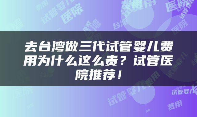 去台湾做三代试管婴儿费用为什么这么贵？试管医院推荐！
