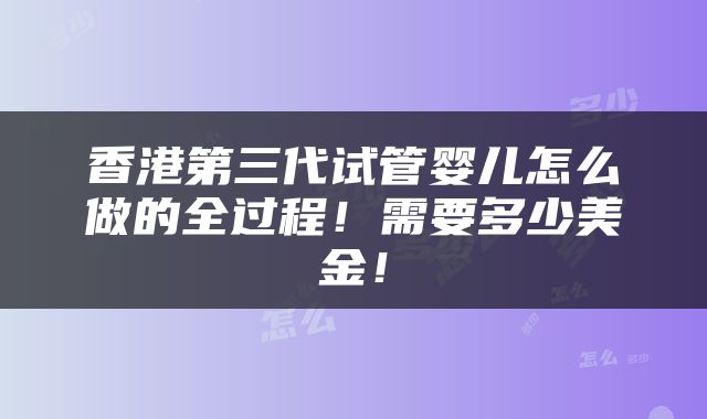 香港第三代试管婴儿怎么做的全过程！需要多少美金！