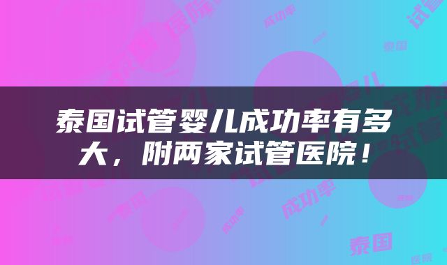 泰国试管婴儿成功率有多大，附两家试管医院！