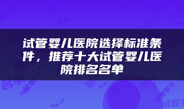 试管婴儿医院选择标准条件，推荐十大试管婴儿医院排名名单