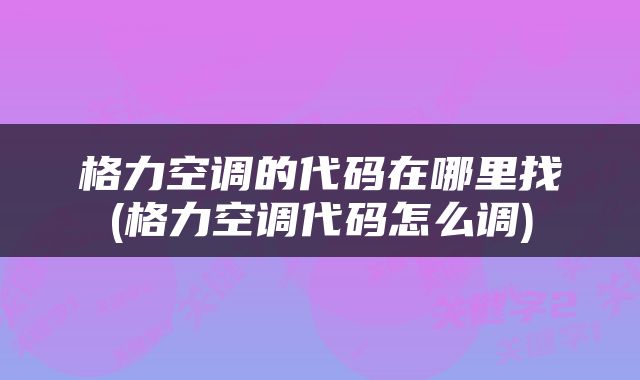 格力空调的代码在哪里找(格力空调代码怎么调)