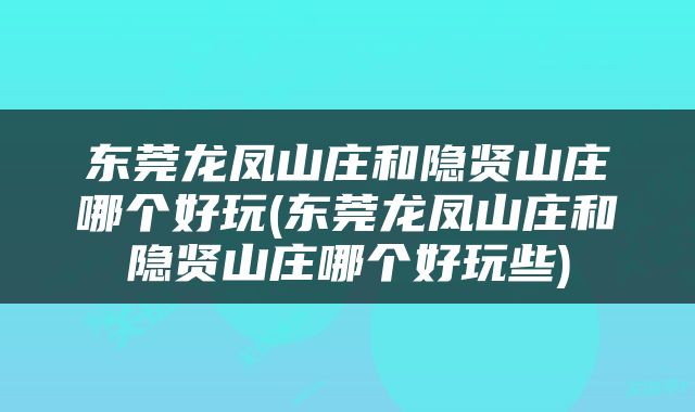 东莞龙凤山庄和隐贤山庄哪个好玩(东莞龙凤山庄和隐贤山庄哪个好玩些)