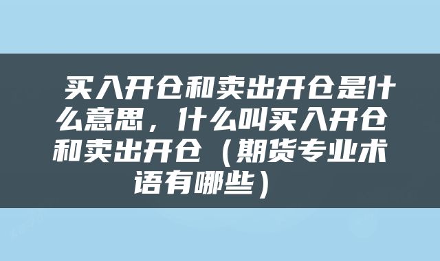  买入开仓和卖出开仓是什么意思，什么叫买入开仓和卖出开仓（期货专业术语有哪些） 