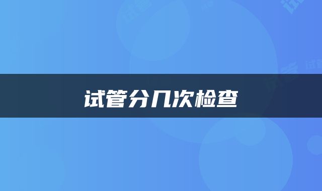 试管分几次检查
