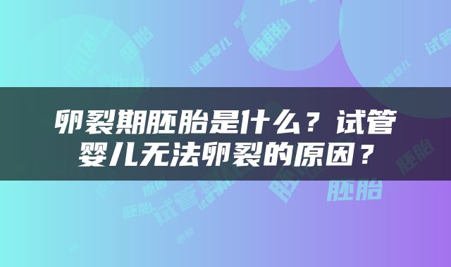 卵裂期胚胎是什么？试管婴儿无法卵裂的原因？