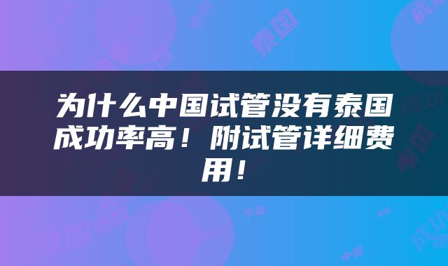 为什么中国试管没有泰国成功率高！附试管详细费用！