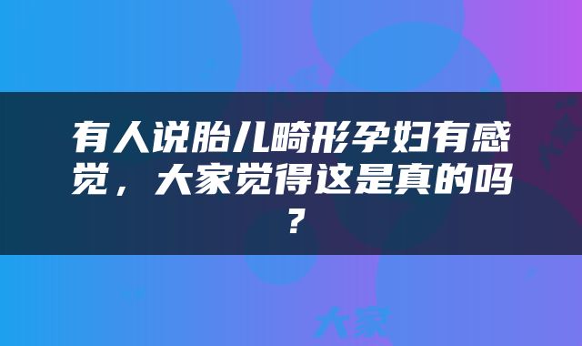 有人说胎儿畸形孕妇有感觉，大家觉得这是真的吗？