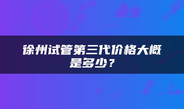 徐州试管第三代价格大概是多少？