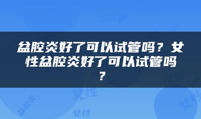 盆腔炎好了可以试管吗？女性盆腔炎好了可以试管吗？