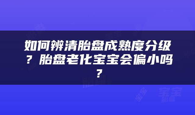 如何辨清胎盘成熟度分级？胎盘老化宝宝会偏小吗？