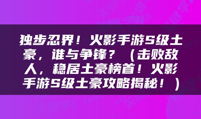 独步忍界！火影手游S级土豪，谁与争锋？（击败敌人，稳居土豪榜首！火影手游S级土豪攻略揭秘！）